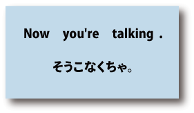 英語now you're talking（そうこなくちゃ）について