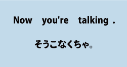 英語now you're talking（そうこなくちゃ）について