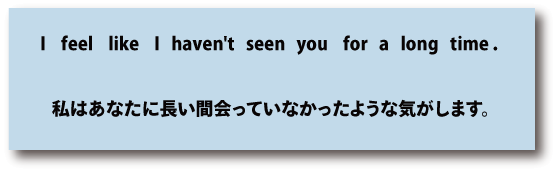 英語I feel like I haven't seen you for a long time（私はあなたに長い間会っていなかったような気がします）について