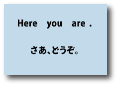Here you are.（さあ、どうぞ）について