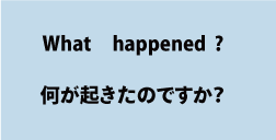 英語what happened?（何が起きたのですか）について