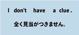 英語I don't have a clue.（全く見当がつきません）について